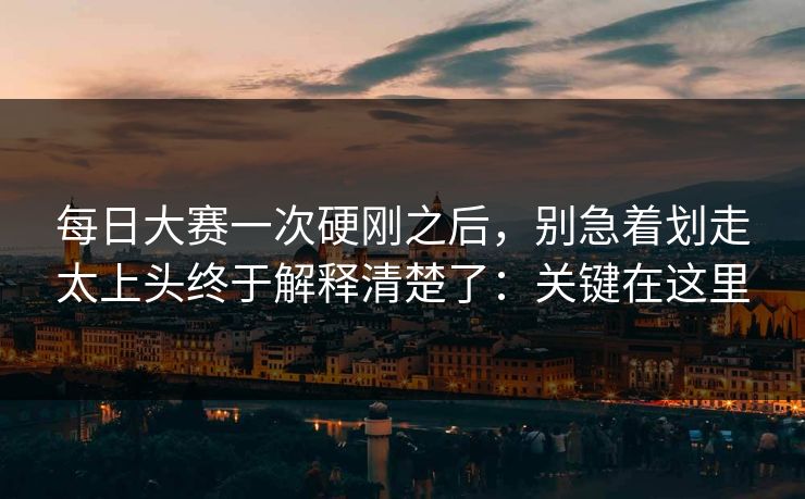 每日大赛一次硬刚之后，别急着划走太上头终于解释清楚了：关键在这里