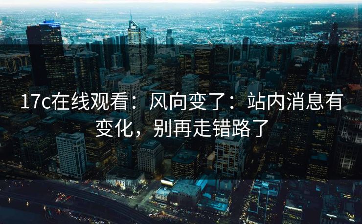 17c在线观看：风向变了：站内消息有变化，别再走错路了
