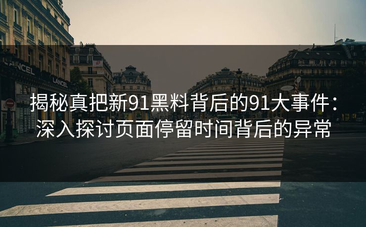 揭秘真把新91黑料背后的91大事件：深入探讨页面停留时间背后的异常