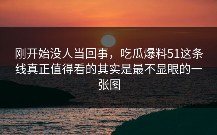 刚开始没人当回事,吃瓜爆料51这条线真正值得看的其实是最不显眼的一张图 刚开始没人当回事,吃瓜爆料51这条线真正值得看的其实是最不显眼的一张图
