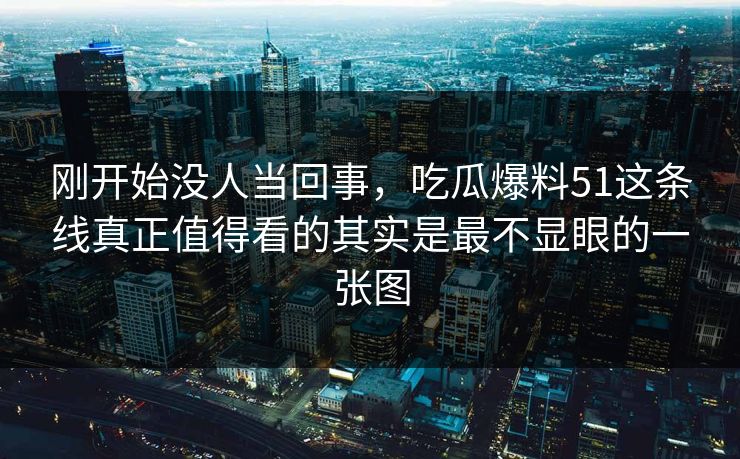 刚开始没人当回事，吃瓜爆料51这条线真正值得看的其实是最不显眼的一张图