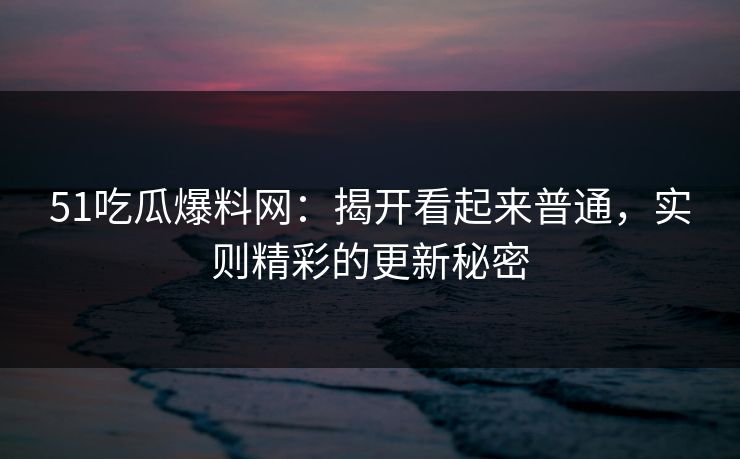 51吃瓜爆料网：揭开看起来普通，实则精彩的更新秘密