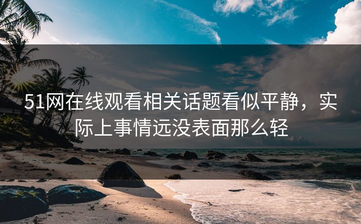 51网在线观看相关话题看似平静，实际上事情远没表面那么轻