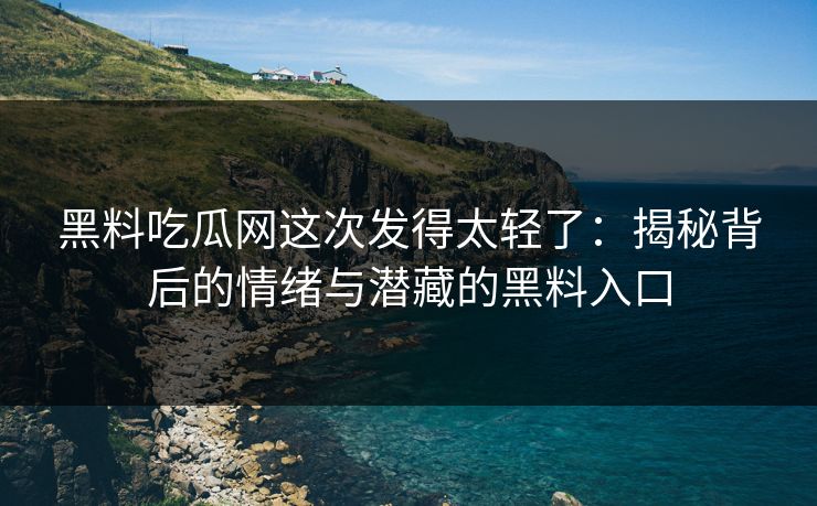 黑料吃瓜网这次发得太轻了：揭秘背后的情绪与潜藏的黑料入口