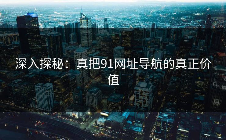 深入探秘：真把91网址导航的真正价值